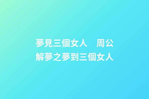 夢見三個女人　周公解夢之夢到三個女人